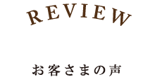 REVIEW お客さまの声